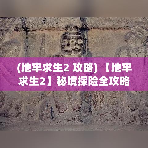 (地牢求生2 攻略) 【地牢求生2】秘境探险全攻略：从石窟迷宫到异兽出没，如何巧妙布局，一步步解锁生存之道？